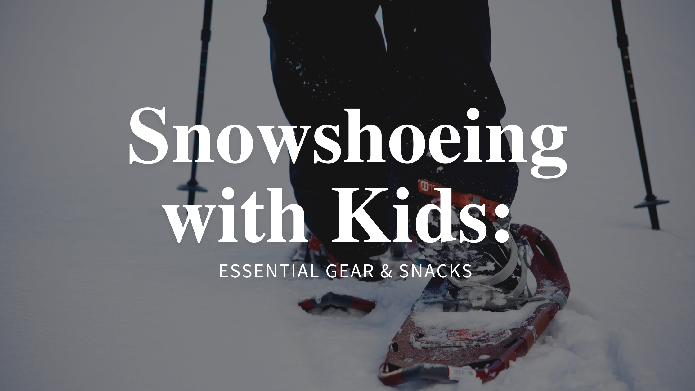 Snowshoeing with Kids: Essential Gear & Snacks